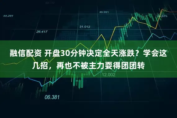 融信配资 开盘30分钟决定全天涨跌？学会这几招，再也不被主力耍得团团转