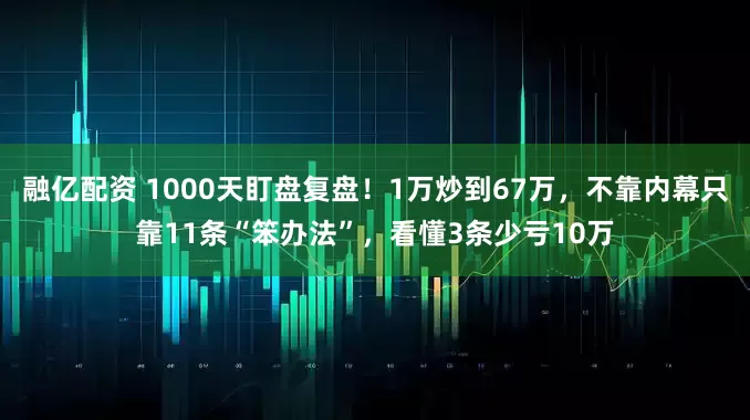 融亿配资 1000天盯盘复盘！1万炒到67万，不靠内幕只靠11条“笨办法”，看懂3条少亏10万