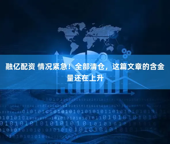 融亿配资 情况紧急！全部清仓，这篇文章的含金量还在上升