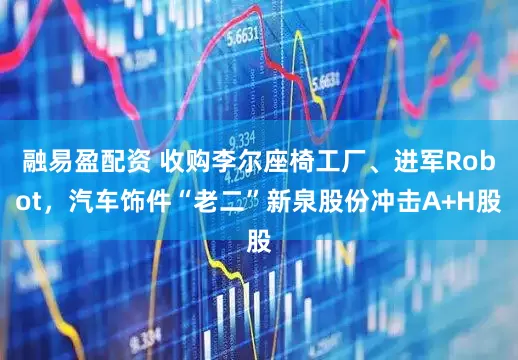 融易盈配资 收购李尔座椅工厂、进军Robot，汽车饰件“老二”新泉股份冲击A+H股