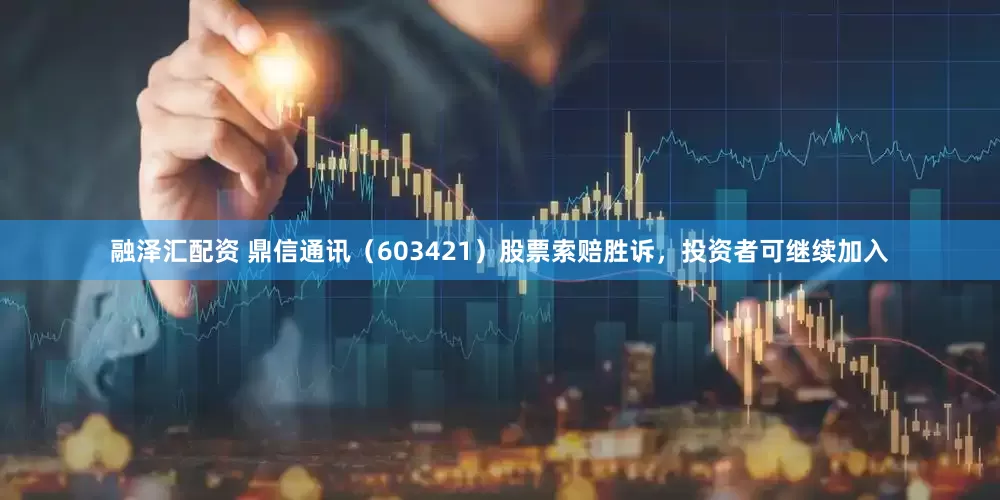 融泽汇配资 鼎信通讯（603421）股票索赔胜诉，投资者可继续加入