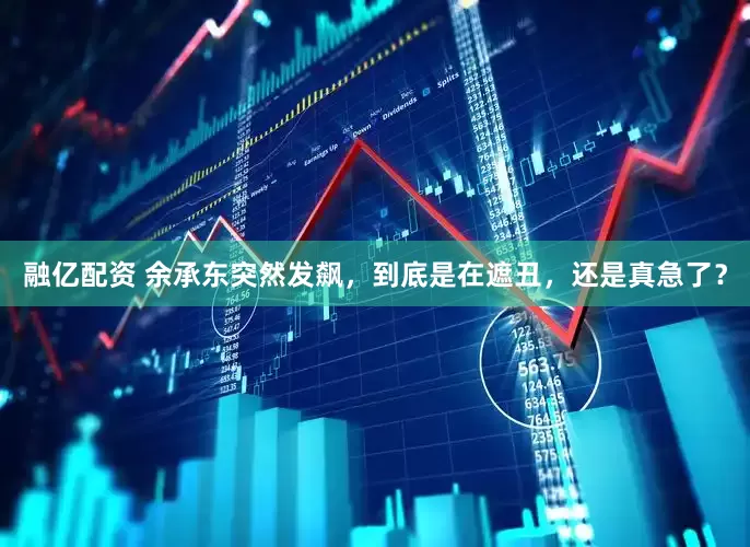 融亿配资 余承东突然发飙，到底是在遮丑，还是真急了？