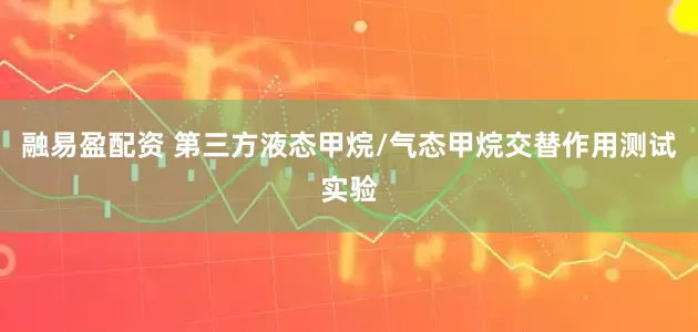 融易盈配资 第三方液态甲烷/气态甲烷交替作用测试实验