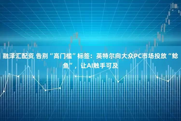 融泽汇配资 告别“高门槛”标签：英特尔向大众PC市场投放“鲶鱼”，让AI触手可及